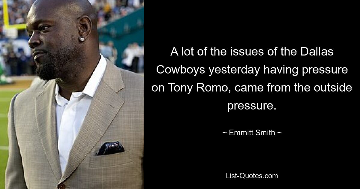 A lot of the issues of the Dallas Cowboys yesterday having pressure on Tony Romo, came from the outside pressure. — © Emmitt Smith