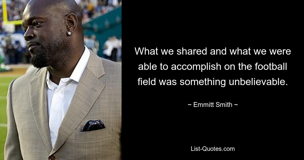 What we shared and what we were able to accomplish on the football field was something unbelievable. — © Emmitt Smith