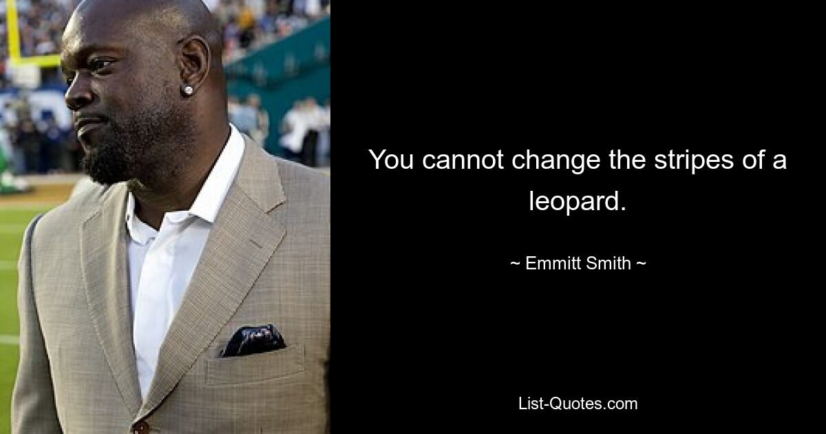 You cannot change the stripes of a leopard. — © Emmitt Smith