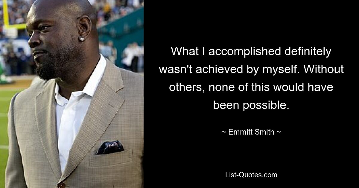 What I accomplished definitely wasn't achieved by myself. Without others, none of this would have been possible. — © Emmitt Smith