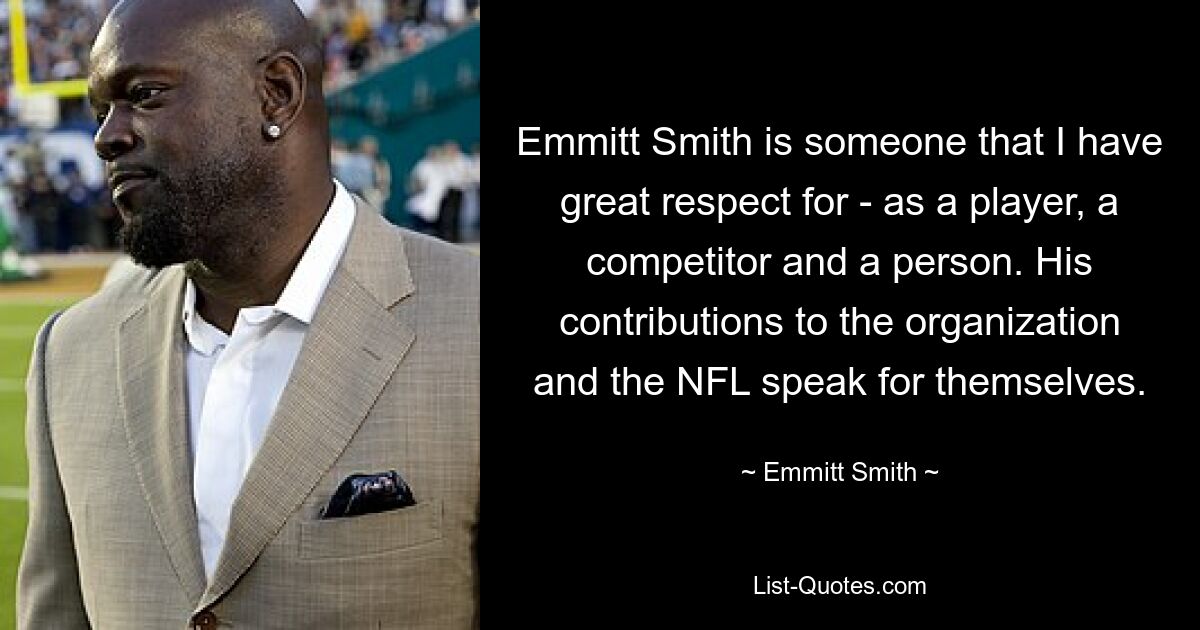 Emmitt Smith is someone that I have great respect for - as a player, a competitor and a person. His contributions to the organization and the NFL speak for themselves. — © Emmitt Smith