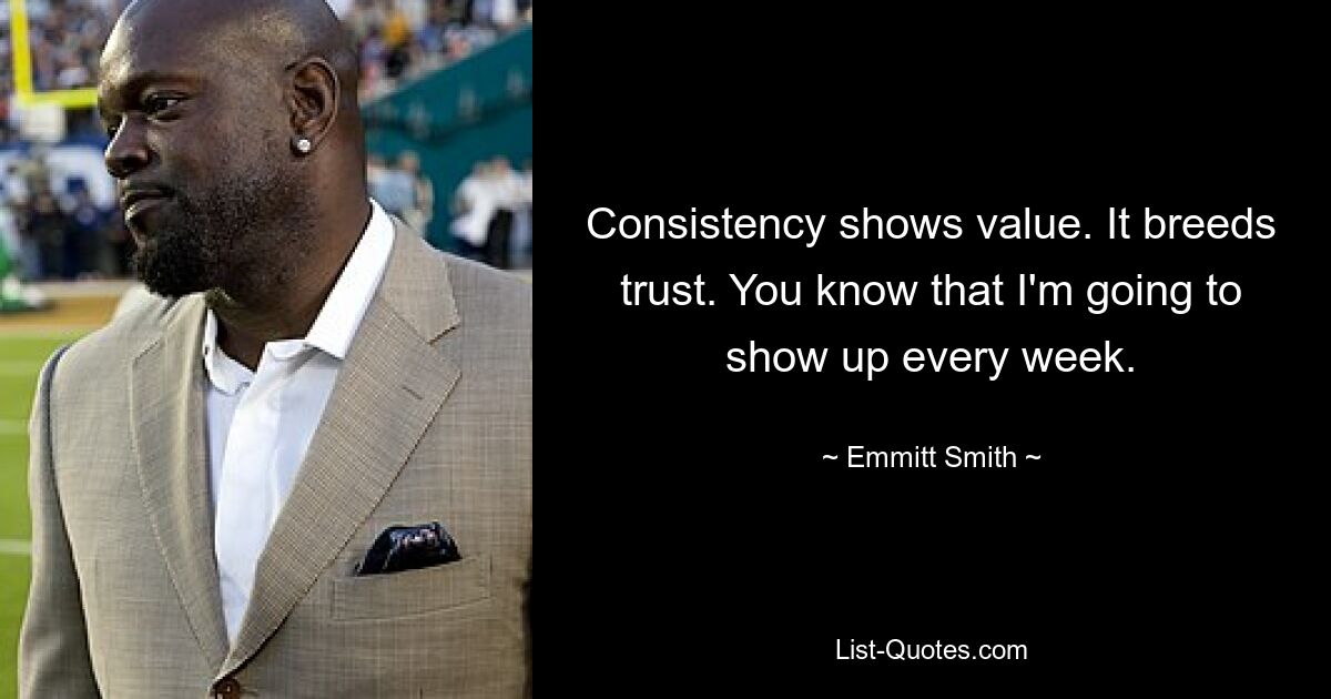 Consistency shows value. It breeds trust. You know that I'm going to show up every week. — © Emmitt Smith