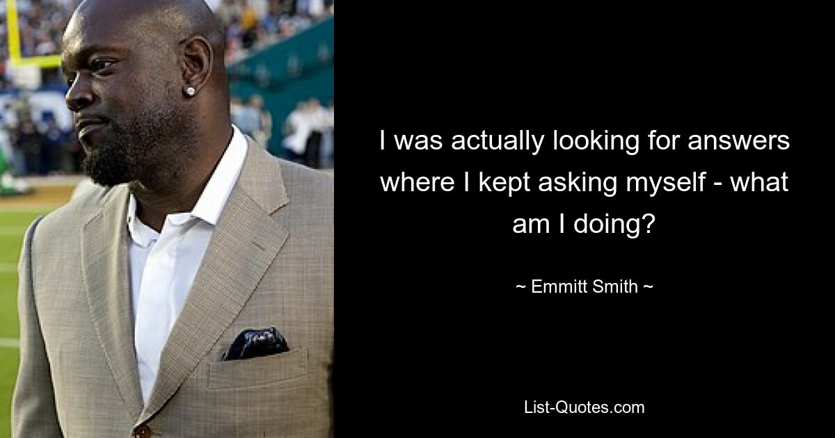 I was actually looking for answers where I kept asking myself - what am I doing? — © Emmitt Smith