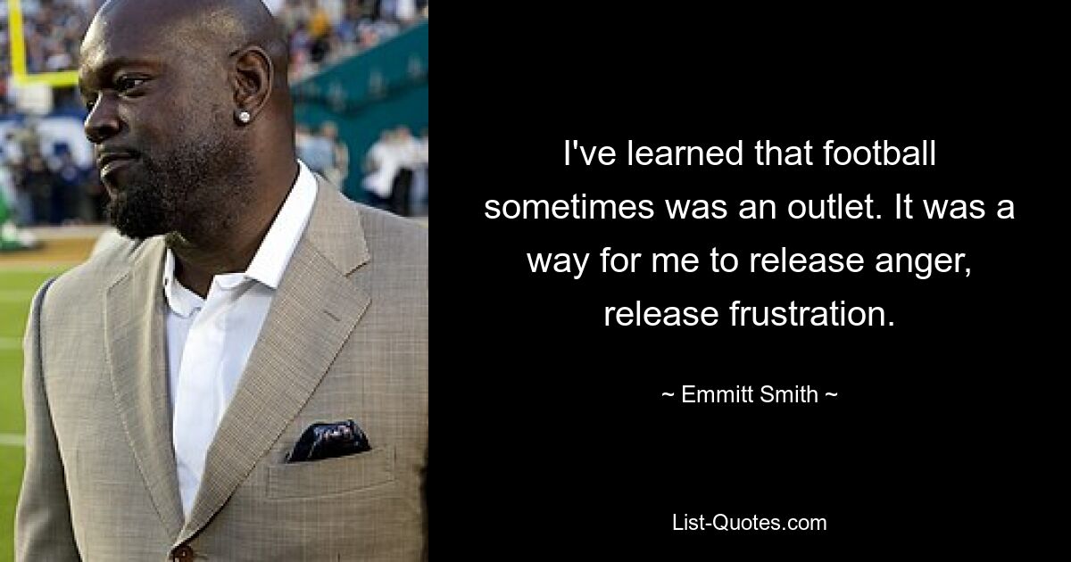 I've learned that football sometimes was an outlet. It was a way for me to release anger, release frustration. — © Emmitt Smith