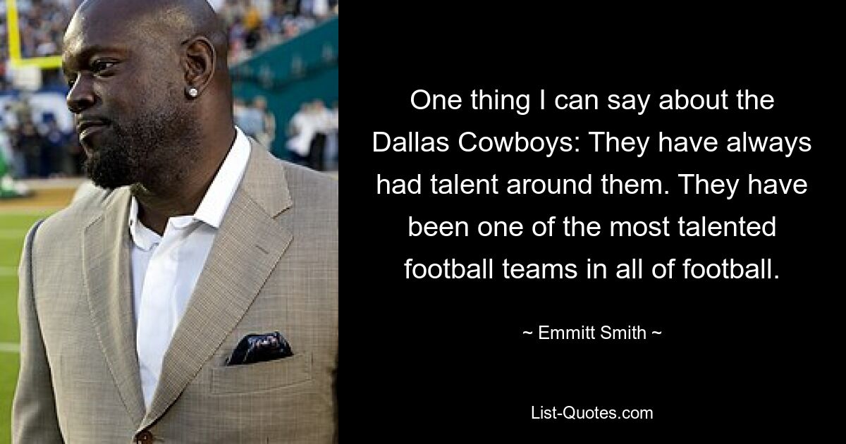 One thing I can say about the Dallas Cowboys: They have always had talent around them. They have been one of the most talented football teams in all of football. — © Emmitt Smith