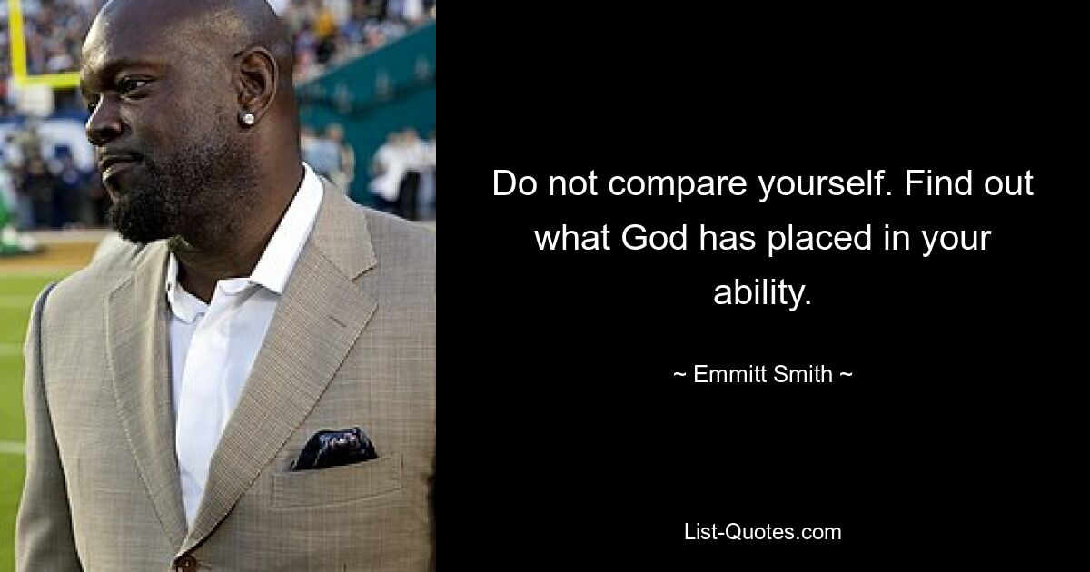 Do not compare yourself. Find out what God has placed in your ability. — © Emmitt Smith