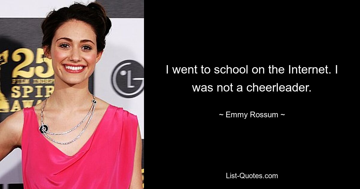 I went to school on the Internet. I was not a cheerleader. — © Emmy Rossum