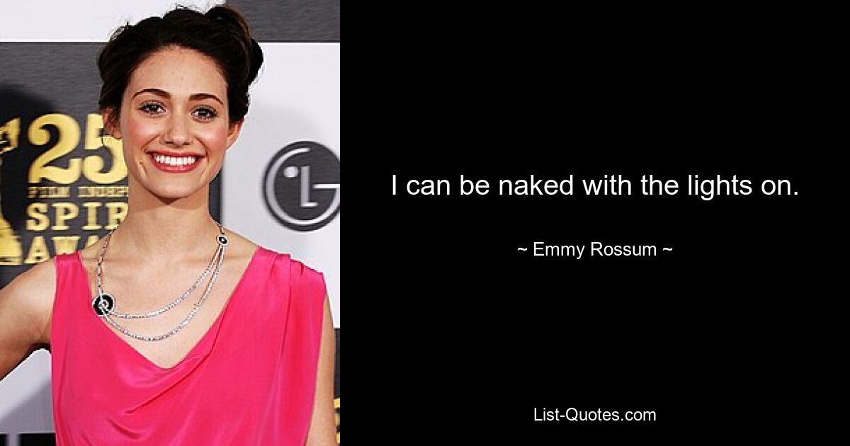 I can be naked with the lights on. — © Emmy Rossum