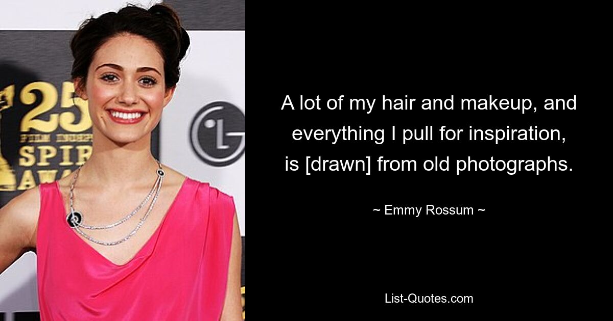 A lot of my hair and makeup, and everything I pull for inspiration, is [drawn] from old photographs. — © Emmy Rossum