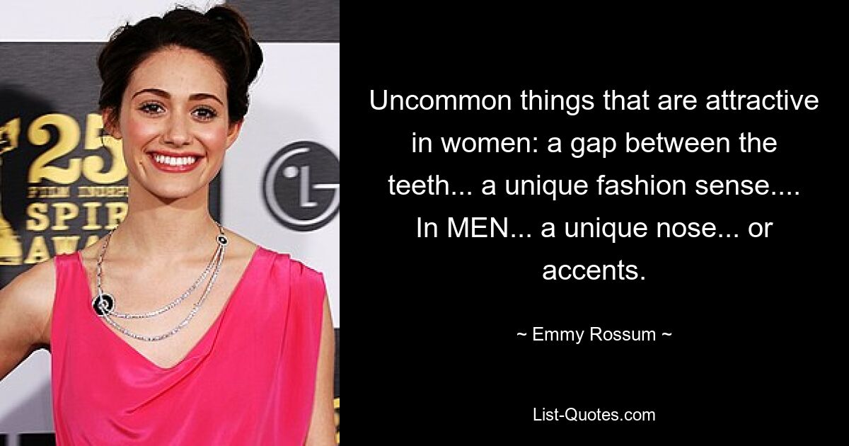 Uncommon things that are attractive in women: a gap between the teeth... a unique fashion sense.... In MEN... a unique nose... or accents. — © Emmy Rossum