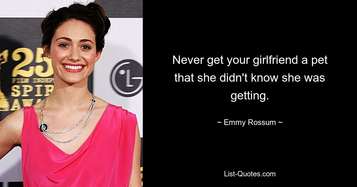 Never get your girlfriend a pet that she didn't know she was getting. — © Emmy Rossum