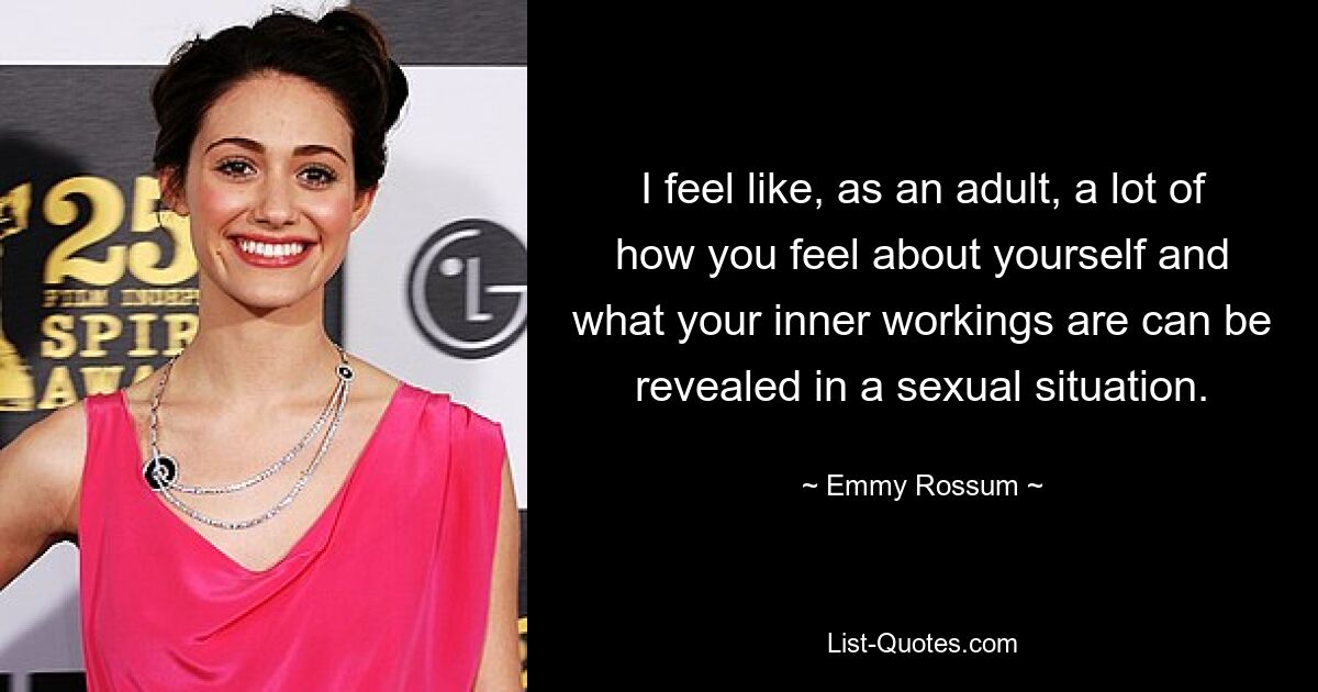 I feel like, as an adult, a lot of how you feel about yourself and what your inner workings are can be revealed in a sexual situation. — © Emmy Rossum