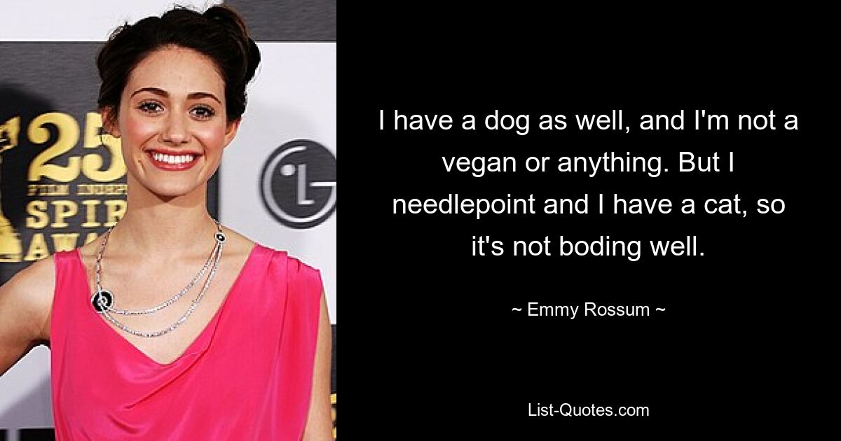 I have a dog as well, and I'm not a vegan or anything. But I needlepoint and I have a cat, so it's not boding well. — © Emmy Rossum