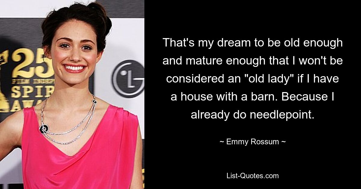 That's my dream to be old enough and mature enough that I won't be considered an "old lady" if I have a house with a barn. Because I already do needlepoint. — © Emmy Rossum