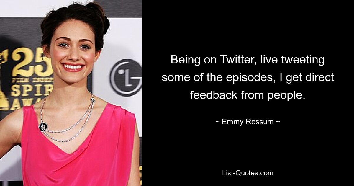 Being on Twitter, live tweeting some of the episodes, I get direct feedback from people. — © Emmy Rossum