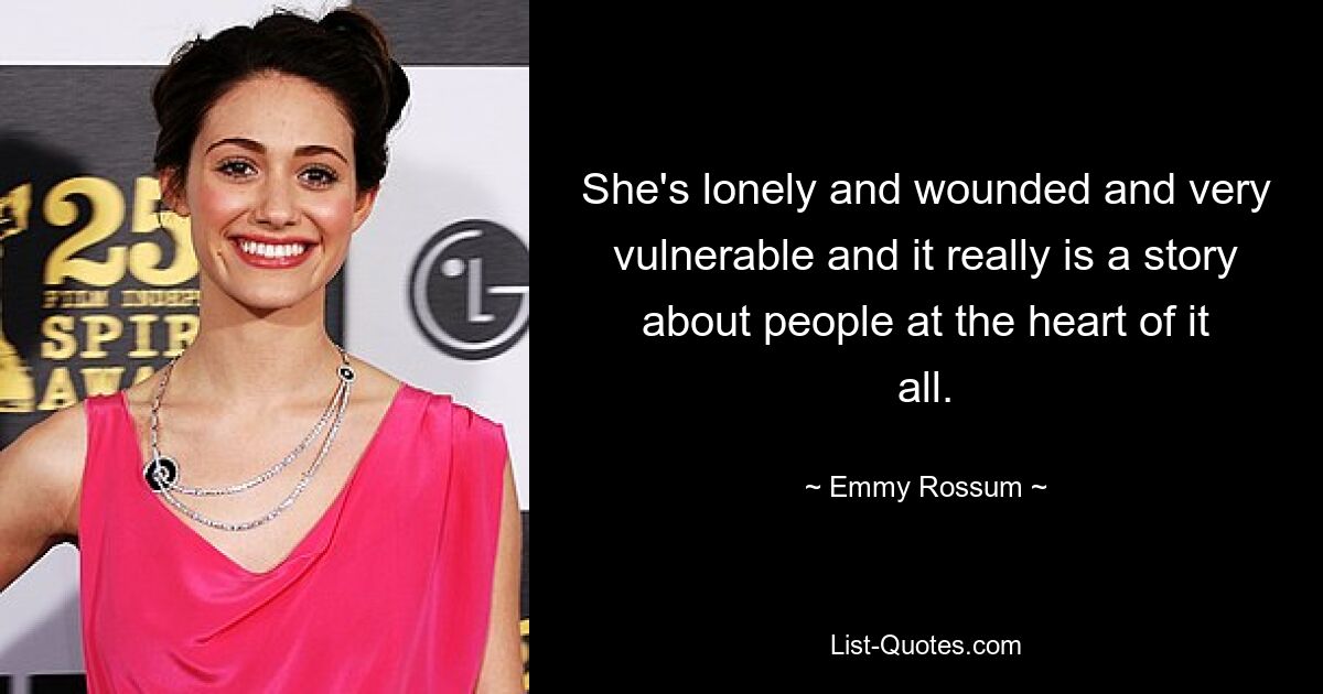 She's lonely and wounded and very vulnerable and it really is a story about people at the heart of it all. — © Emmy Rossum