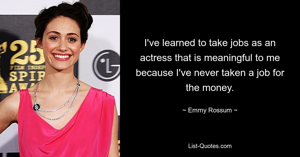 I've learned to take jobs as an actress that is meaningful to me because I've never taken a job for the money. — © Emmy Rossum