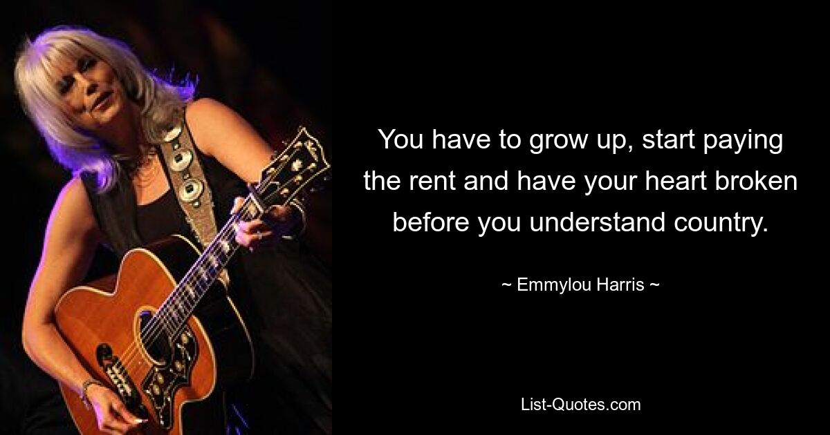 You have to grow up, start paying the rent and have your heart broken before you understand country. — © Emmylou Harris