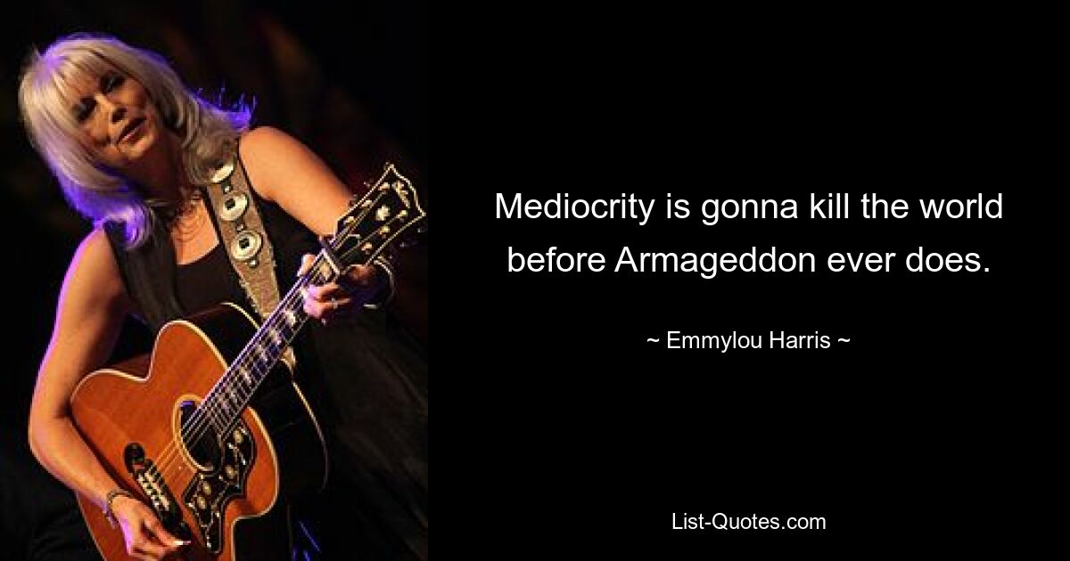 Mediocrity is gonna kill the world before Armageddon ever does. — © Emmylou Harris