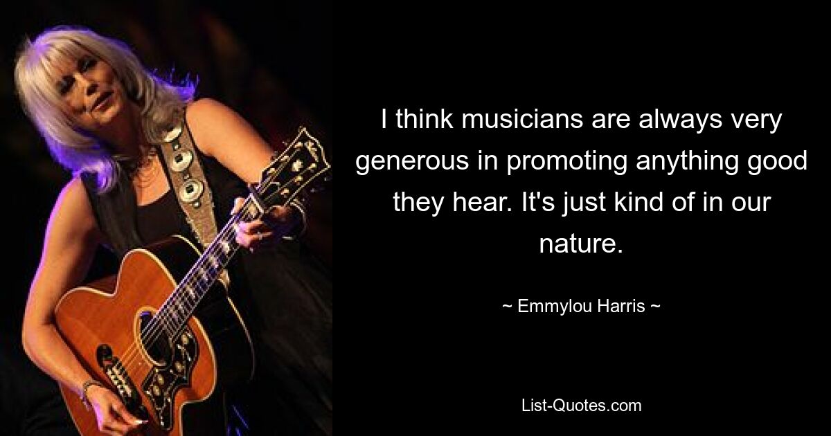 I think musicians are always very generous in promoting anything good they hear. It's just kind of in our nature. — © Emmylou Harris