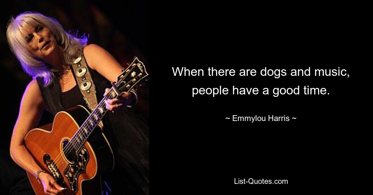 When there are dogs and music, people have a good time. — © Emmylou Harris