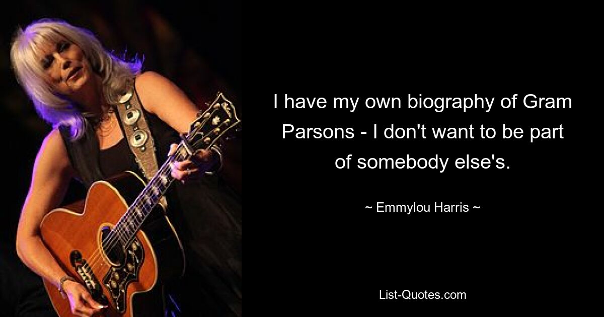 I have my own biography of Gram Parsons - I don't want to be part of somebody else's. — © Emmylou Harris