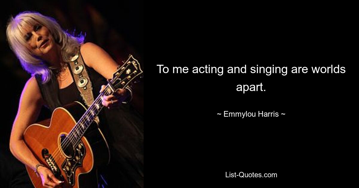 To me acting and singing are worlds apart. — © Emmylou Harris