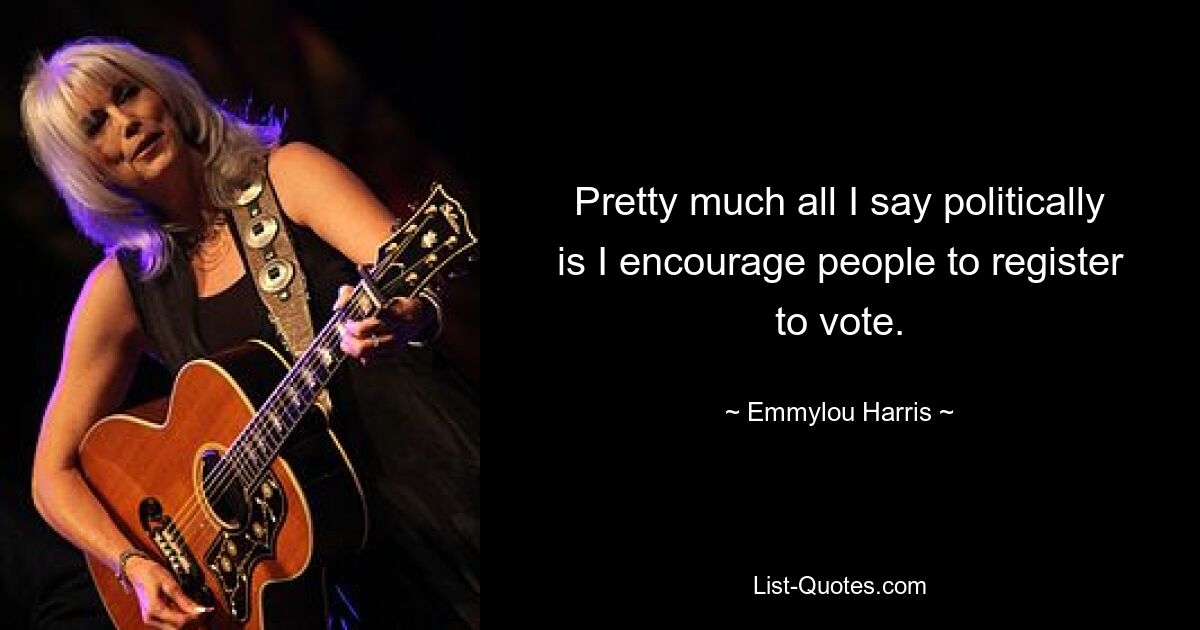 Pretty much all I say politically is I encourage people to register to vote. — © Emmylou Harris