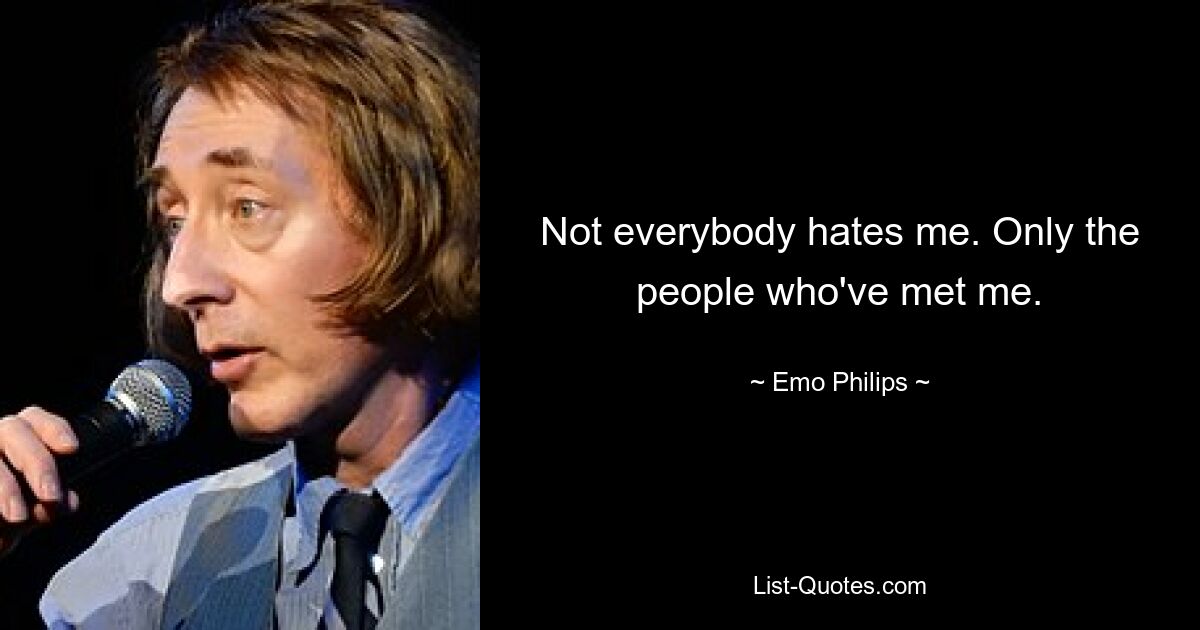 Not everybody hates me. Only the people who've met me. — © Emo Philips