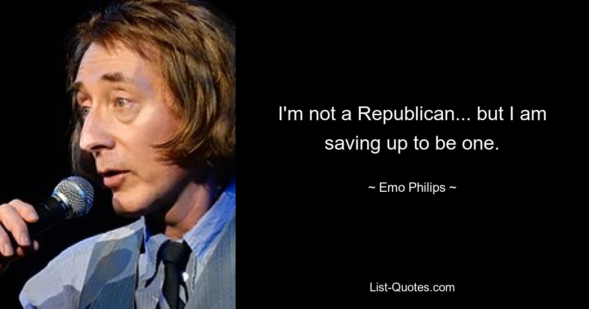 I'm not a Republican... but I am saving up to be one. — © Emo Philips