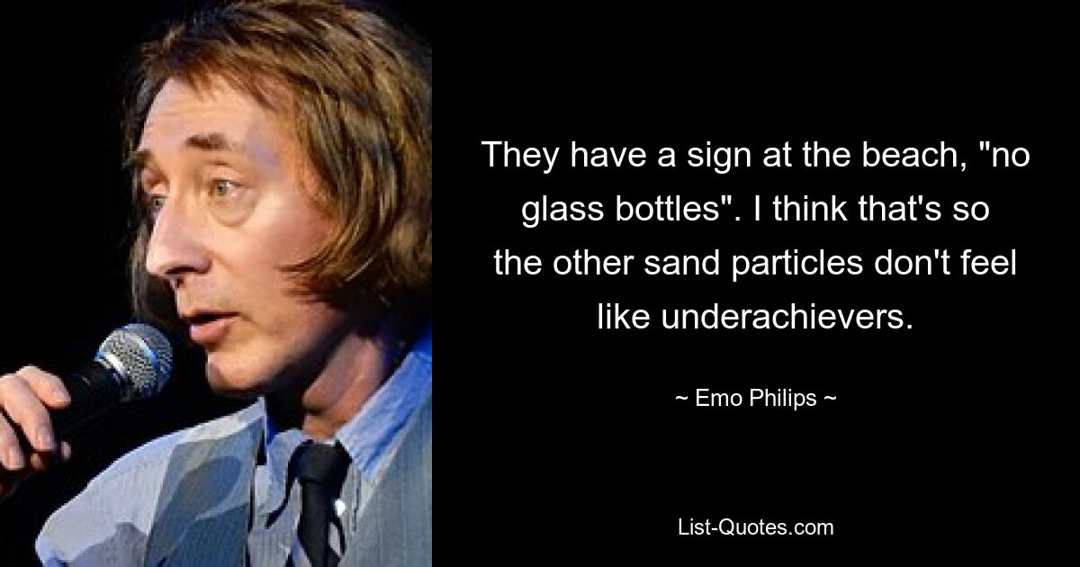 They have a sign at the beach, "no glass bottles". I think that's so the other sand particles don't feel like underachievers. — © Emo Philips