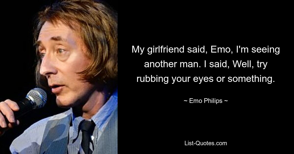 My girlfriend said, Emo, I'm seeing another man. I said, Well, try rubbing your eyes or something. — © Emo Philips