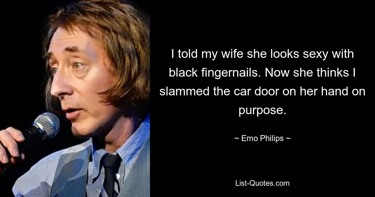 I told my wife she looks sexy with black fingernails. Now she thinks I slammed the car door on her hand on purpose. — © Emo Philips