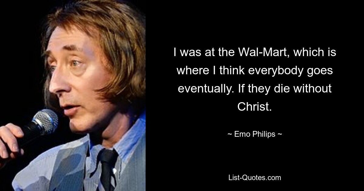 I was at the Wal-Mart, which is where I think everybody goes eventually. If they die without Christ. — © Emo Philips