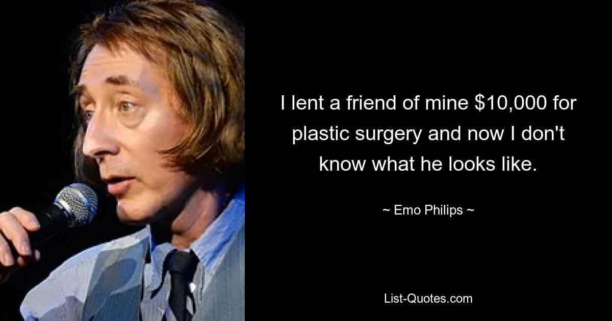 I lent a friend of mine $10,000 for plastic surgery and now I don't know what he looks like. — © Emo Philips