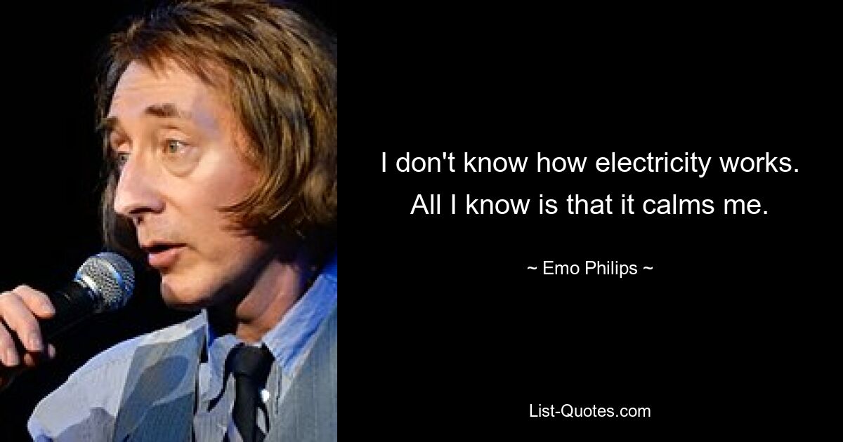 I don't know how electricity works. All I know is that it calms me. — © Emo Philips