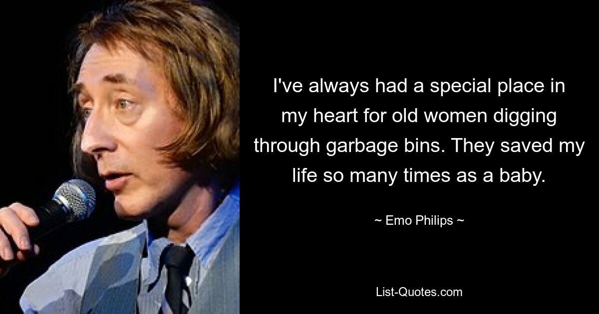 I've always had a special place in my heart for old women digging through garbage bins. They saved my life so many times as a baby. — © Emo Philips