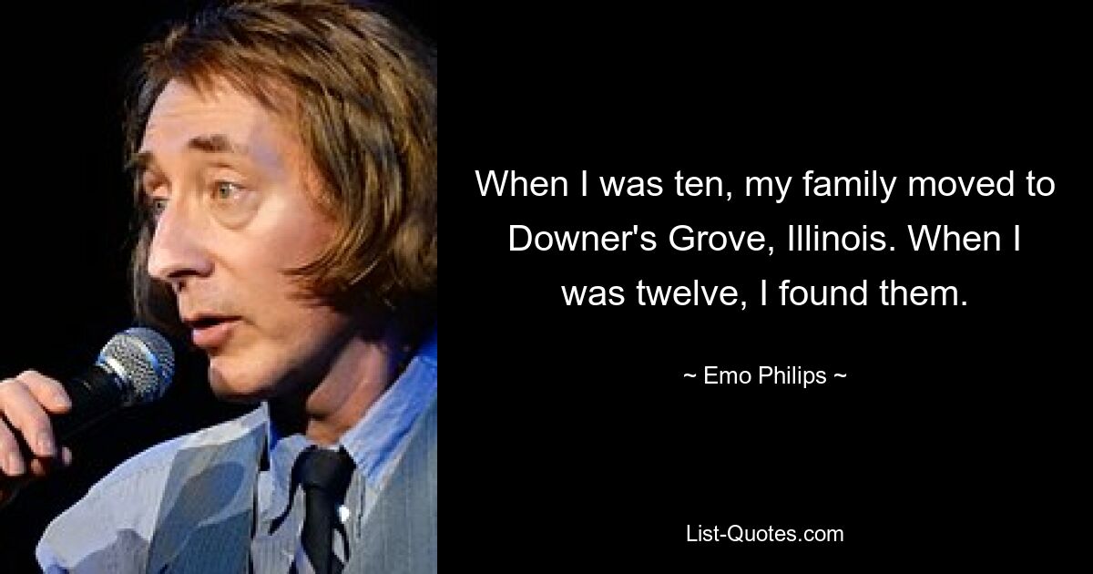 When I was ten, my family moved to Downer's Grove, Illinois. When I was twelve, I found them. — © Emo Philips