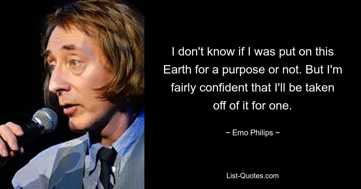 I don't know if I was put on this Earth for a purpose or not. But I'm fairly confident that I'll be taken off of it for one. — © Emo Philips