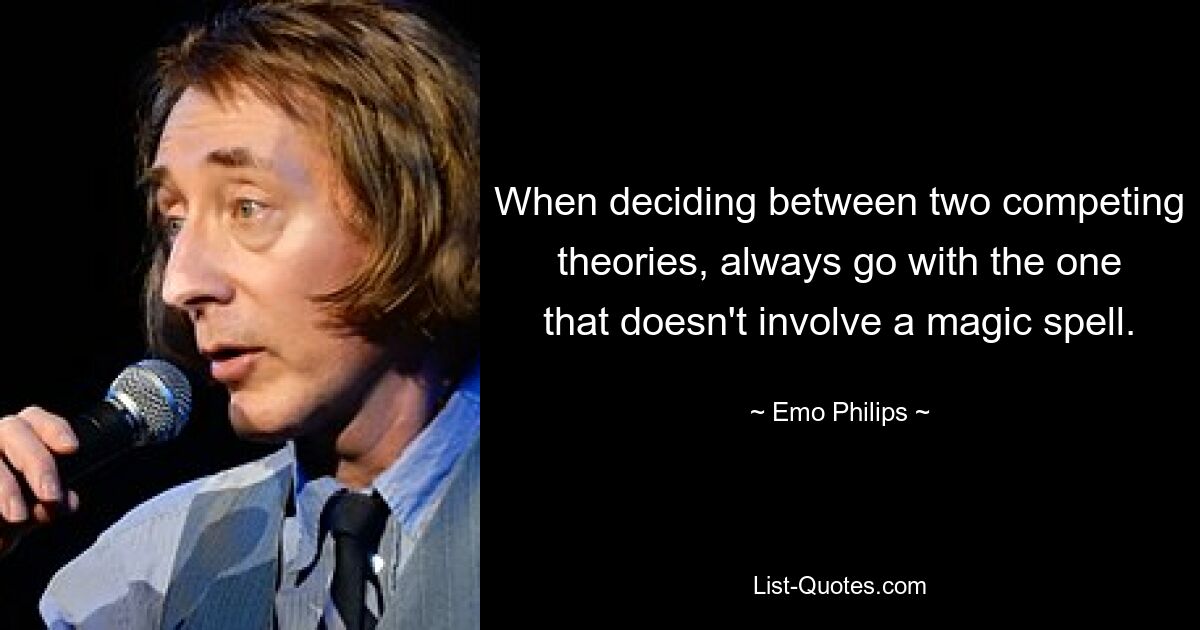 When deciding between two competing theories, always go with the one that doesn't involve a magic spell. — © Emo Philips