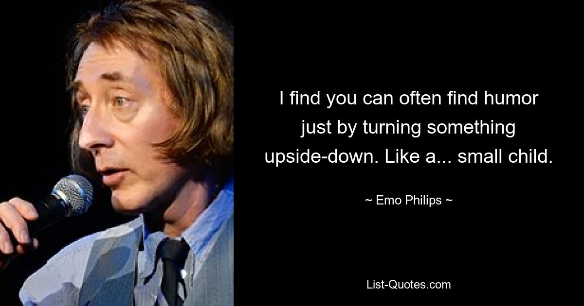 I find you can often find humor just by turning something upside-down. Like a... small child. — © Emo Philips