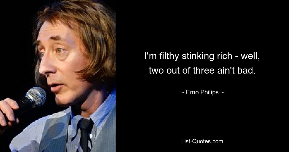 I'm filthy stinking rich - well, two out of three ain't bad. — © Emo Philips