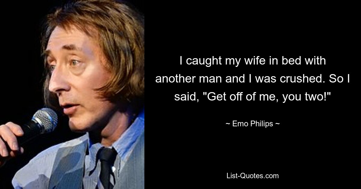 I caught my wife in bed with another man and I was crushed. So I said, "Get off of me, you two!" — © Emo Philips