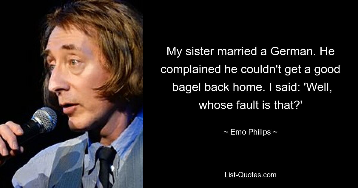 My sister married a German. He complained he couldn't get a good
 bagel back home. I said: 'Well, whose fault is that?' — © Emo Philips