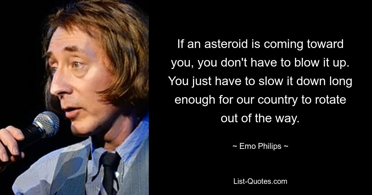 If an asteroid is coming toward you, you don't have to blow it up. You just have to slow it down long enough for our country to rotate out of the way. — © Emo Philips