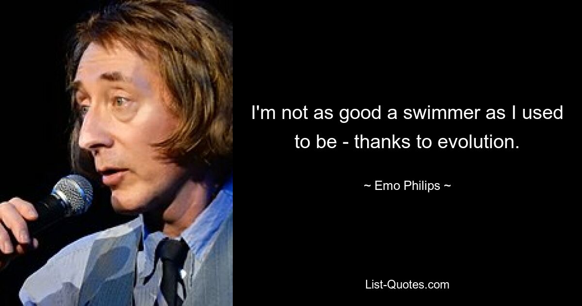 I'm not as good a swimmer as I used to be - thanks to evolution. — © Emo Philips