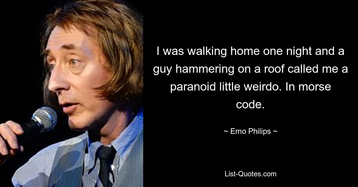 I was walking home one night and a guy hammering on a roof called me a paranoid little weirdo. In morse code. — © Emo Philips