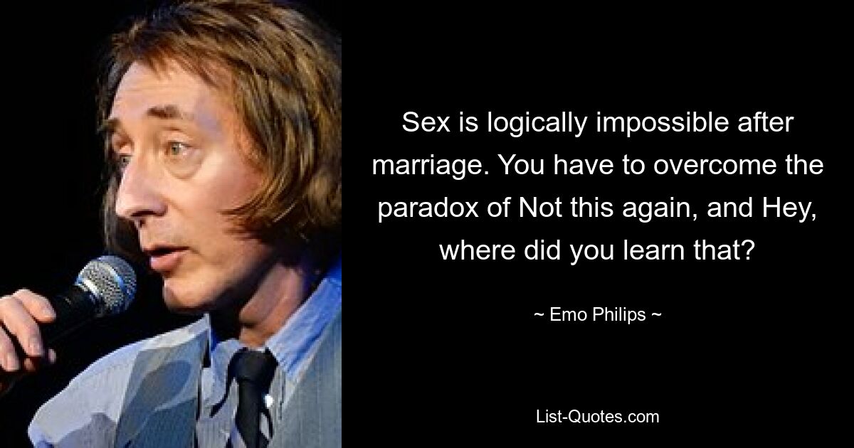 Sex is logically impossible after marriage. You have to overcome the paradox of Not this again, and Hey, where did you learn that? — © Emo Philips