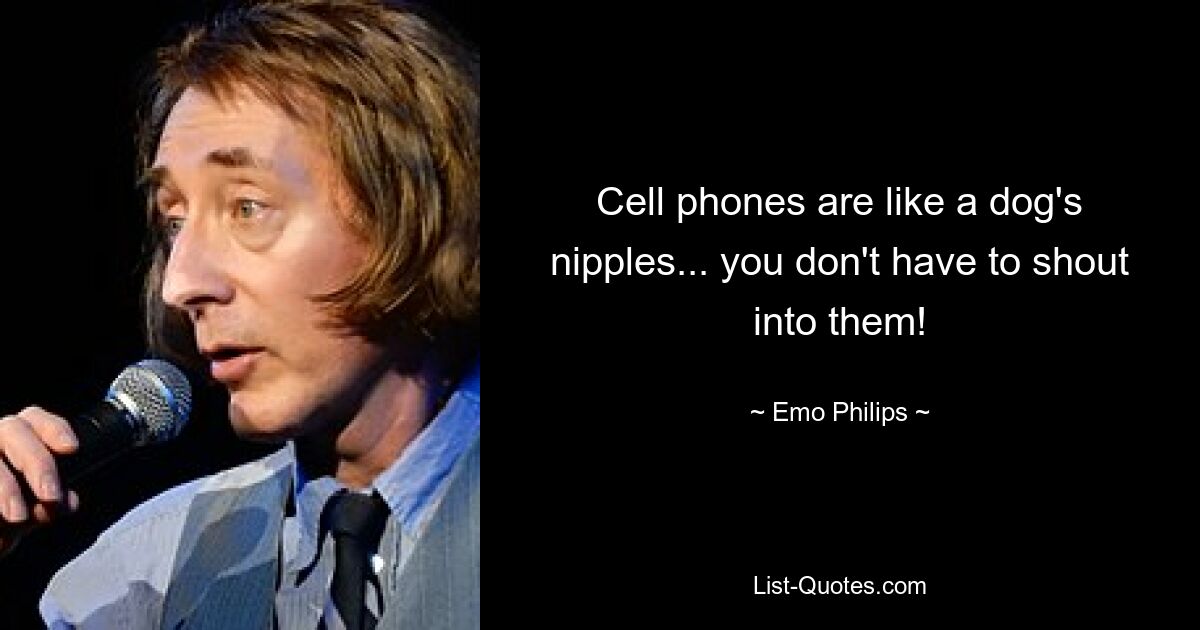 Cell phones are like a dog's nipples... you don't have to shout into them! — © Emo Philips