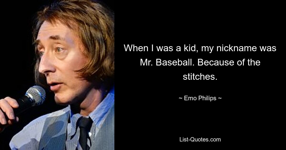 When I was a kid, my nickname was Mr. Baseball. Because of the stitches. — © Emo Philips